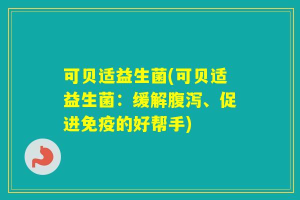 可贝适益生菌(可贝适益生菌:缓解、促进的好帮手) 可贝适益生菌(可贝适益生菌:缓解、促进的好帮手)