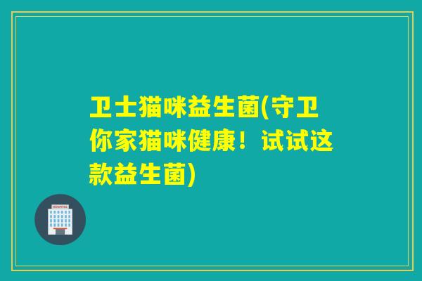 卫士猫咪益生菌(守卫你家猫咪健康！试试这款益生菌)