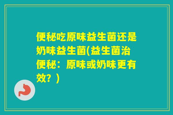 吃原味益生菌还是奶味益生菌(益生菌：原味或奶味更有效？)
