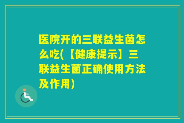 医院开的三联益生菌怎么吃(【健康提示】三联益生菌正确使用方法及作用) 医院开的三联益生菌怎么吃(【健康提示】三联益生菌正确使用方法及作用)