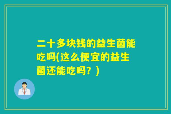 二十多块钱的益生菌能吃吗(这么便宜的益生菌还能吃吗?) 二十多块钱的益生菌能吃吗(这么便宜的益生菌还能吃吗?)