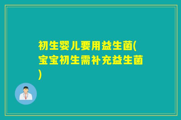 初生婴儿要用益生菌(宝宝初生需补充益生菌)