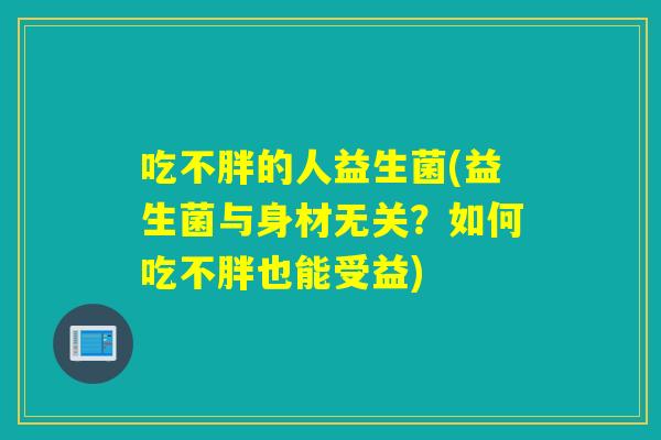 吃不胖的人益生菌(益生菌与身材无关？如何吃不胖也能受益)