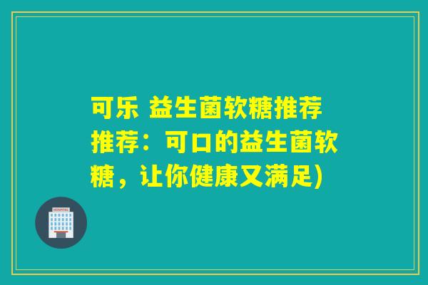 可乐 益生菌软糖推荐推荐:可口的益生菌软糖,让你健康又满足) 可乐 益生菌软糖推荐推荐:可口的益生菌软糖,让你健康又满足)