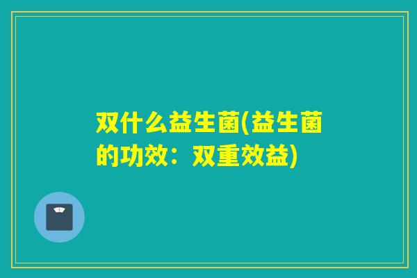 双什么益生菌(益生菌的功效：双重效益)