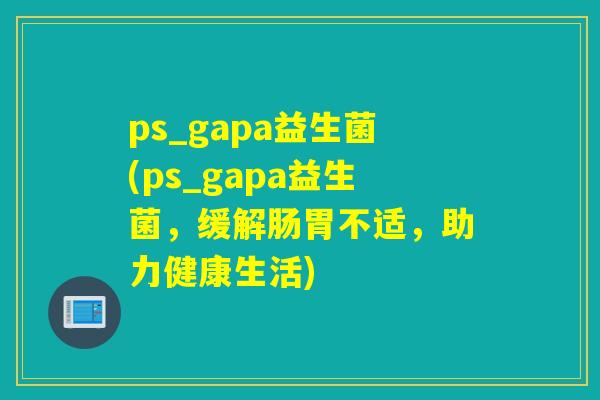ps_gapa益生菌(ps_gapa益生菌,缓解肠胃不适,助力健康生活) ps_gapa益生菌(ps_gapa益生菌,缓解肠胃不适,助力健康生活)