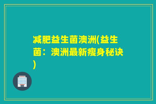 益生菌澳洲(益生菌:澳洲新瘦身秘诀) 益生菌澳洲(益生菌:澳洲新瘦身秘诀)