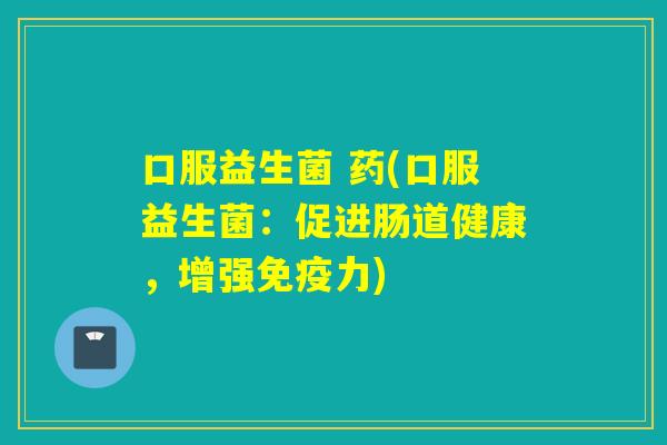 口服益生菌 药(口服益生菌：促进肠道健康，增强力)