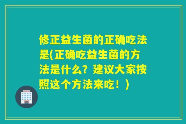 修正益生菌的正确吃法是(正确吃益生菌的方法是什么？建议大家按照这个方法来吃！)