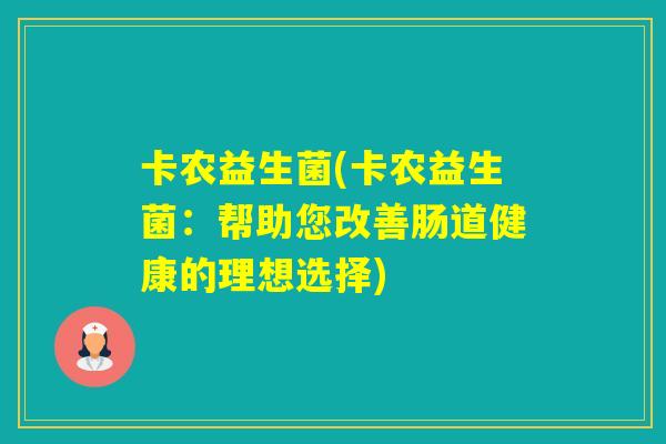 卡农益生菌(卡农益生菌：帮助您改善肠道健康的理想选择)