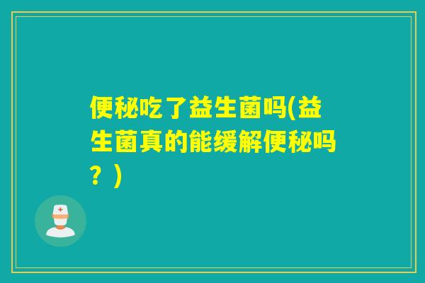 吃了益生菌吗(益生菌真的能缓解吗?) 吃了益生菌吗(益生菌真的能缓解吗?)