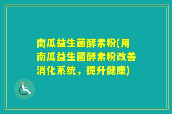 南瓜益生菌酵素粉(用南瓜益生菌酵素粉改善消化系统,提升健康) 南瓜益生菌酵素粉(用南瓜益生菌酵素粉改善消化系统,提升健康)