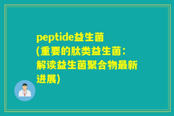 peptide益生菌(重要的肽类益生菌:解读益生菌聚合物新进展) peptide益生菌(重要的肽类益生菌:解读益生菌聚合物新进展)