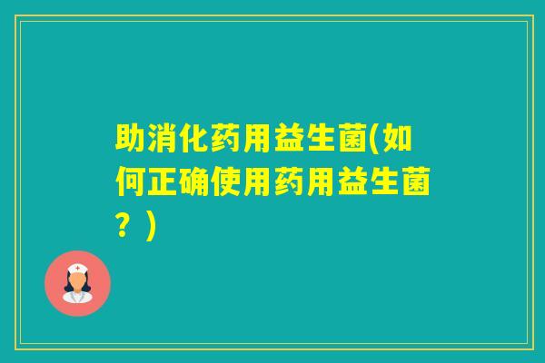助消化药用益生菌(如何正确使用药用益生菌?) 助消化药用益生菌(如何正确使用药用益生菌?)