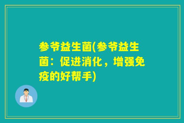 参爷益生菌(参爷益生菌:促进消化,增强的好帮手) 参爷益生菌(参爷益生菌:促进消化,增强的好帮手)