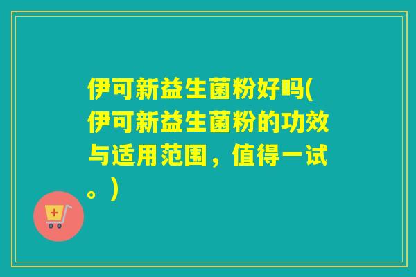 伊可新益生菌粉好吗(伊可新益生菌粉的功效与适用范围，值得一试。)