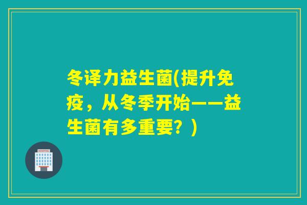 冬译力益生菌(提升，从冬季开始——益生菌有多重要？)