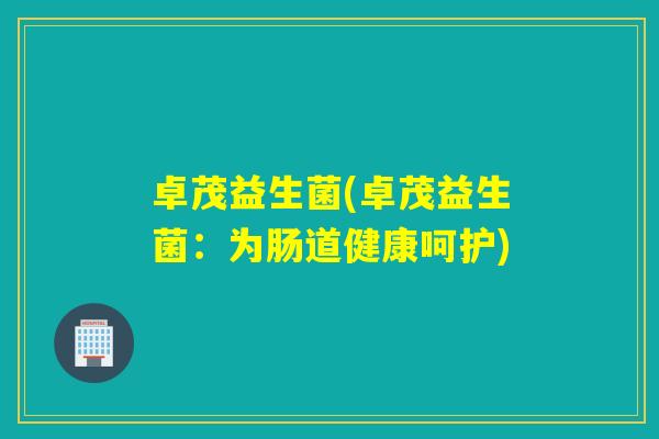 卓茂益生菌(卓茂益生菌：为肠道健康呵护)