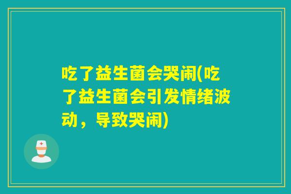 吃了益生菌会哭闹(吃了益生菌会引发情绪波动，导致哭闹)