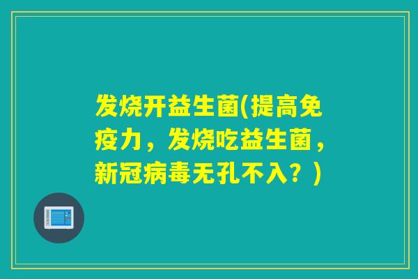 发烧开益生菌(提高力，发烧吃益生菌，新冠无孔不入？)