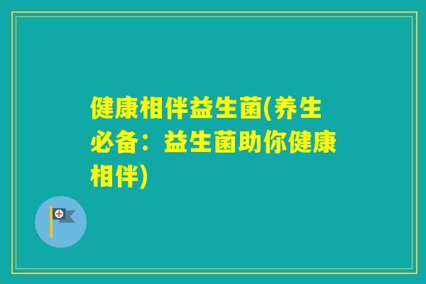 健康相伴益生菌(养生必备：益生菌助你健康相伴)