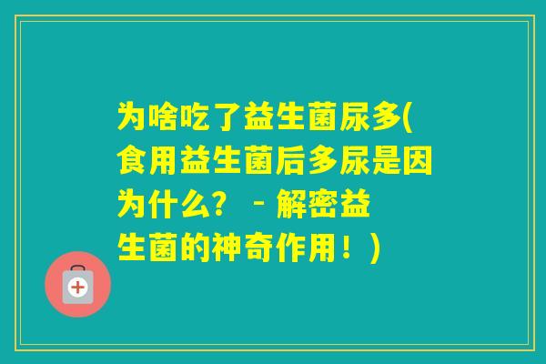 为啥吃了益生菌尿多(食用益生菌后多尿是因为什么? - 解密益生菌的神奇作用!) 为啥吃了益生菌尿多(食用益生菌后多尿是因为什么? - 解密益生菌的神奇作用!)