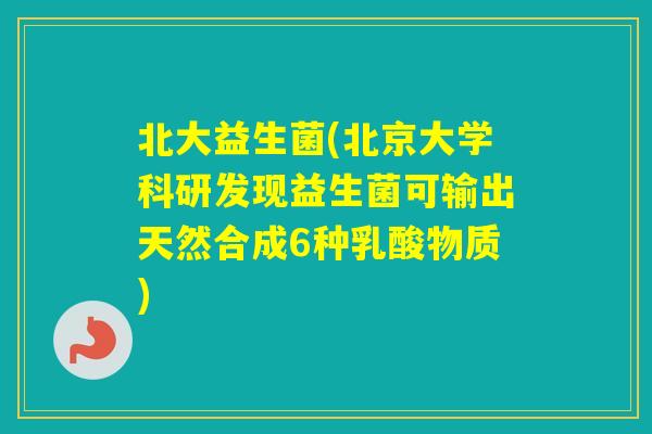 北大益生菌(北京大学科研发现益生菌可输出天然合成6种乳酸物质)