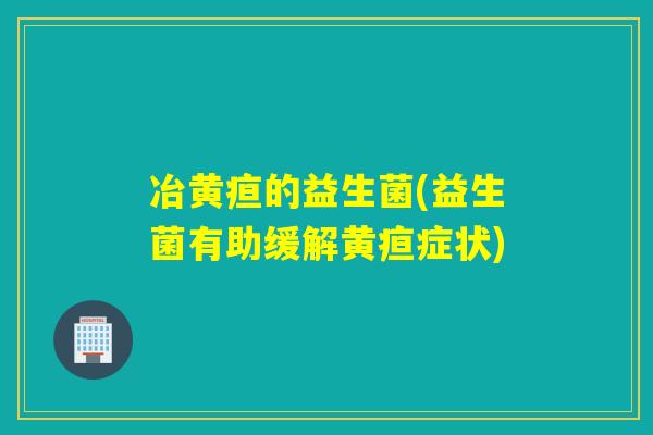 冶黄疸的益生菌(益生菌有助缓解黄疸症状) 冶黄疸的益生菌(益生菌有助缓解黄疸症状)