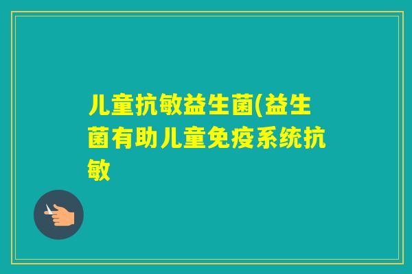 儿童抗敏益生菌(益生菌有助儿童系统抗敏 儿童抗敏益生菌(益生菌有助儿童系统抗敏