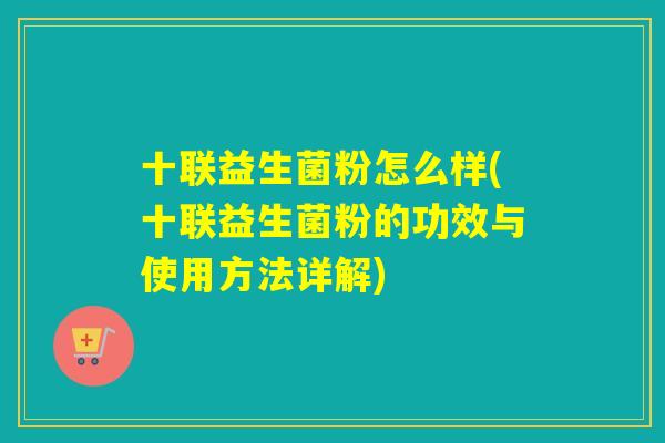 十联益生菌粉怎么样(十联益生菌粉的功效与使用方法详解)