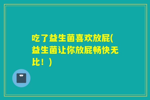 吃了益生菌喜欢放屁(益生菌让你放屁畅快无比!) 吃了益生菌喜欢放屁(益生菌让你放屁畅快无比!)