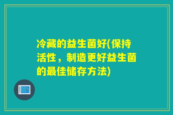 冷藏的益生菌好(保持活性，制造更好益生菌的佳储存方法)