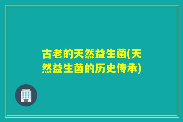 古老的天然益生菌(天然益生菌的历史传承)
