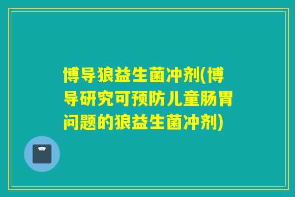 博导狼益生菌冲剂(博导研究可儿童肠胃问题的狼益生菌冲剂)