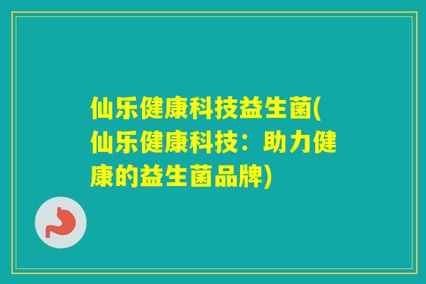 仙乐健康科技益生菌(仙乐健康科技:助力健康的益生菌品牌) 仙乐健康科技益生菌(仙乐健康科技:助力健康的益生菌品牌)