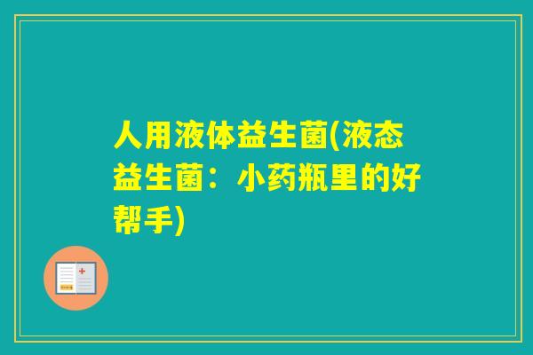 人用液体益生菌(液态益生菌:小药瓶里的好帮手) 人用液体益生菌(液态益生菌:小药瓶里的好帮手)