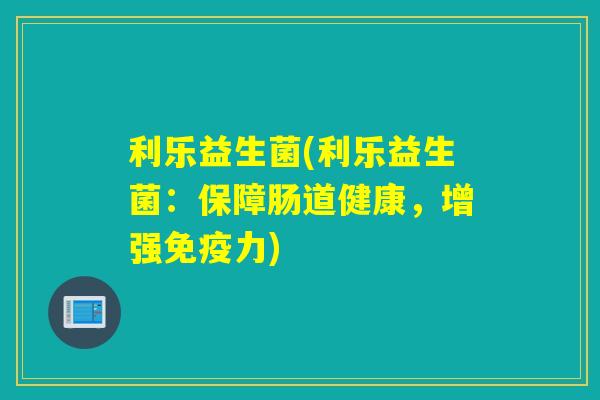 利乐益生菌(利乐益生菌：保障肠道健康，增强力)