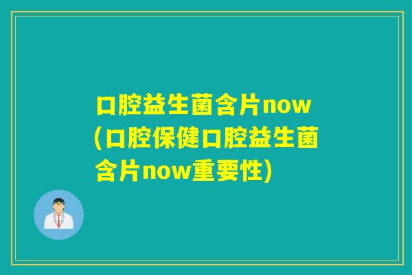 口腔益生菌含片now(口腔保健口腔益生菌含片now重要性)