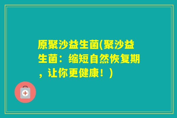 原聚沙益生菌(聚沙益生菌:缩短自然恢复期,让你更健康!) 原聚沙益生菌(聚沙益生菌:缩短自然恢复期,让你更健康!)