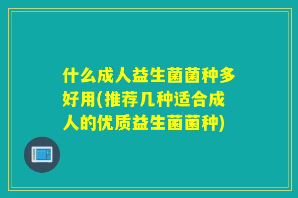 什么成人益生菌菌种多好用(推荐几种适合成人的优质益生菌菌种) 什么成人益生菌菌种多好用(推荐几种适合成人的优质益生菌菌种)