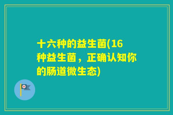 十六种的益生菌(16种益生菌,正确认知你的肠道微生态) 十六种的益生菌(16种益生菌,正确认知你的肠道微生态)