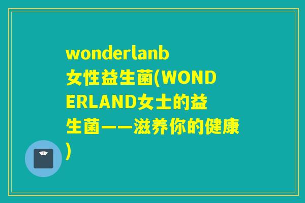 wonderlanb女性益生菌(WONDERLAND女士的益生菌——滋养你的健康)