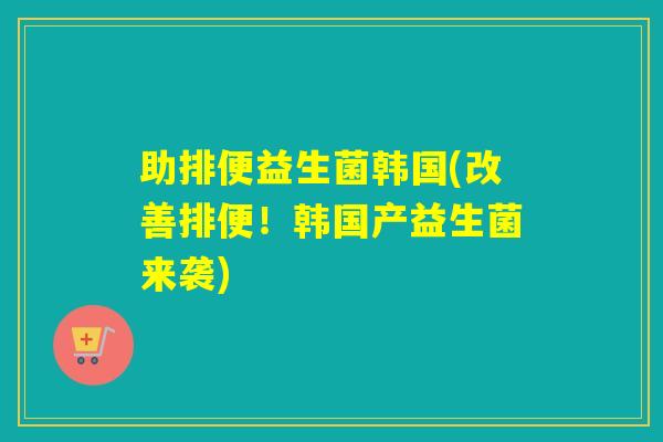 助排便益生菌韩国(改善排便!韩国产益生菌来袭) 助排便益生菌韩国(改善排便!韩国产益生菌来袭)