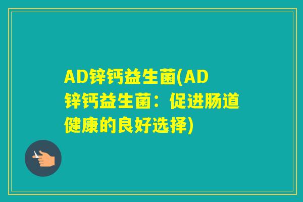 AD锌钙益生菌(AD锌钙益生菌:促进肠道健康的良好选择) AD锌钙益生菌(AD锌钙益生菌:促进肠道健康的良好选择)