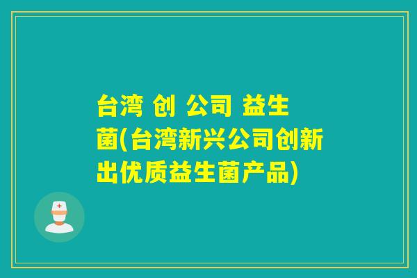 台湾 创 公司 益生菌(台湾新兴公司创新出优质益生菌产品) 台湾 创 公司 益生菌(台湾新兴公司创新出优质益生菌产品)