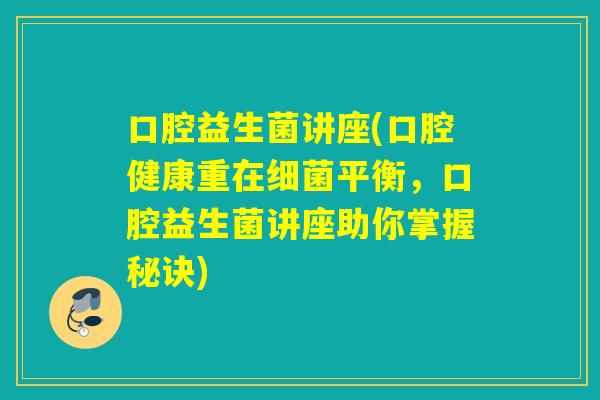 口腔益生菌讲座(口腔健康重在平衡,口腔益生菌讲座助你掌握秘诀) 口腔益生菌讲座(口腔健康重在平衡,口腔益生菌讲座助你掌握秘诀)