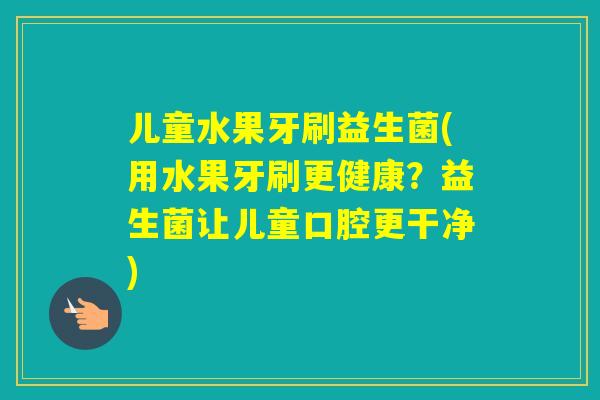 儿童水果牙刷益生菌(用水果牙刷更健康？益生菌让儿童口腔更干净)