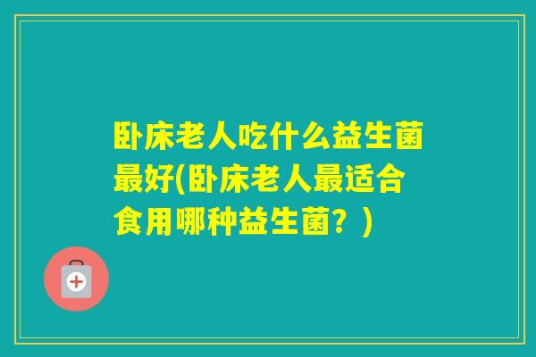 卧床老人吃什么益生菌好(卧床老人适合食用哪种益生菌?) 卧床老人吃什么益生菌好(卧床老人适合食用哪种益生菌?)