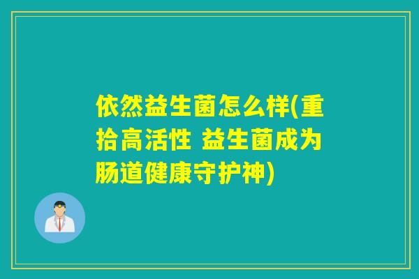 依然益生菌怎么样(重拾高活性 益生菌成为肠道健康守护神) 依然益生菌怎么样(重拾高活性 益生菌成为肠道健康守护神)