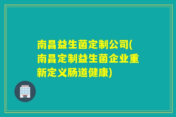 南昌益生菌定制公司(南昌定制益生菌企业重新定义肠道健康)